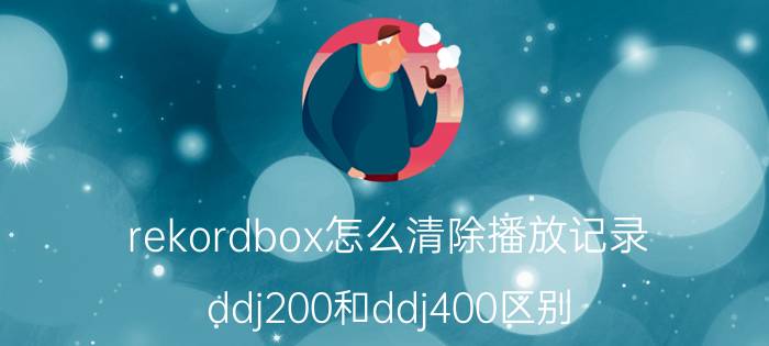 rekordbox怎么清除播放记录 ddj200和ddj400区别？